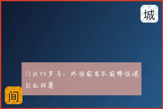 门兴vs罗马，终场前客队前锋伤退打乱部署