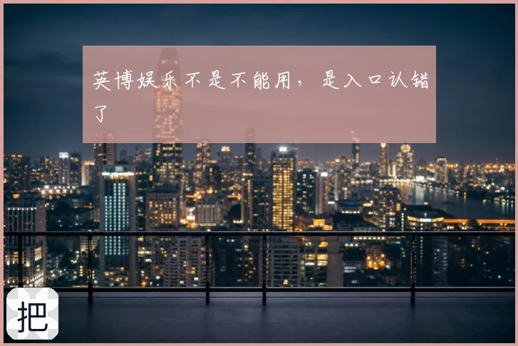 英博娱乐不是不能用,是入口认错了