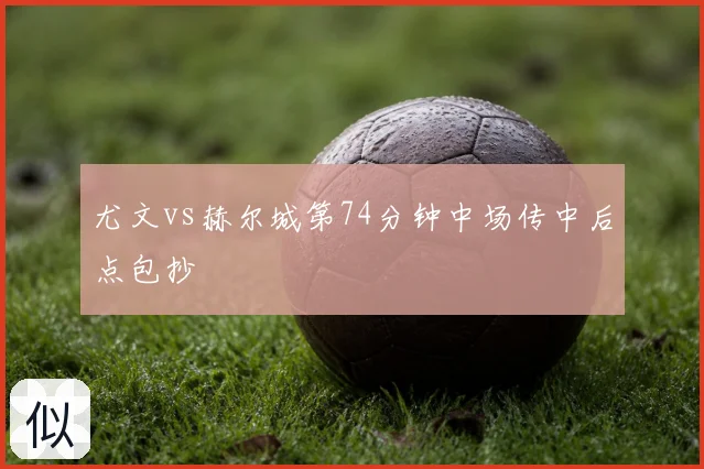 尤文vs赫尔城第74分钟中场传中后点包抄