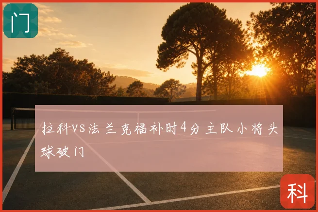 拉科vs法兰克福补时4分主队小将头球破门