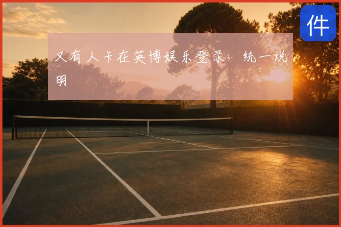 又有人卡在英博娱乐登录，统一说明