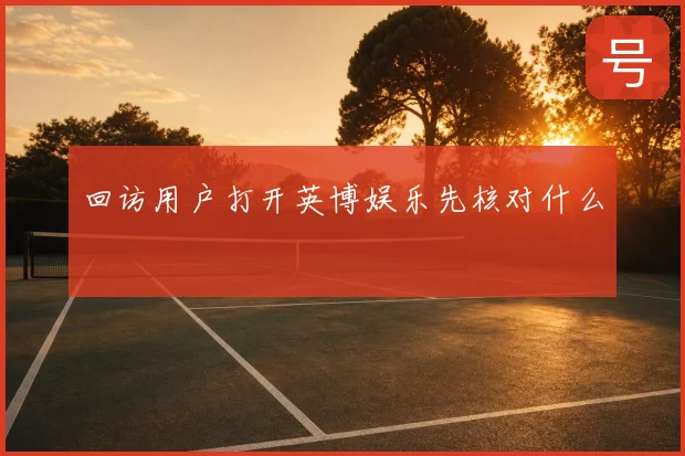 回访用户打开英博娱乐先核对什么